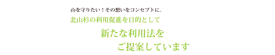 山を守りたい！その想いをコンセプトに。北山杉の利用促進を目的として、新たな利用法をご提案しています。